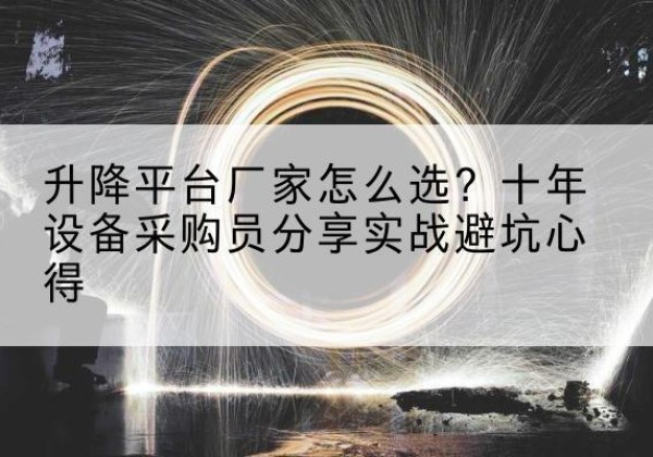 思南升降平台厂家-怎么选？十年设备采购员分享实战避坑心得