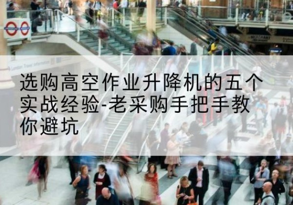思南高空作业升降机厂家-选购高空作业升降机的五个实战经验-老采购手把手教你避坑