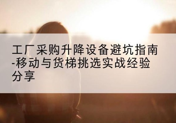 思南移动式升降机怎么选-工厂采购升降设备避坑指南-移动与货梯挑选实战经验分享