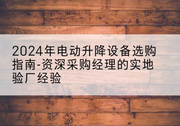 思南电动剪叉升降平台厂家-2024年电动升降设备选购指南-资深采购经理的实地验厂经验