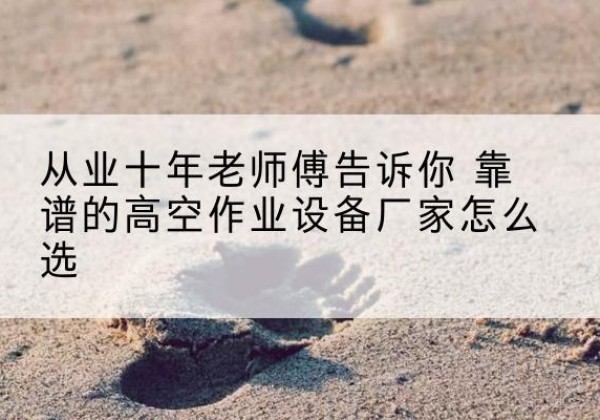 思南高空作业升降机厂家推荐-从业十年老师傅告诉你 靠谱的高空作业设备厂家怎么选