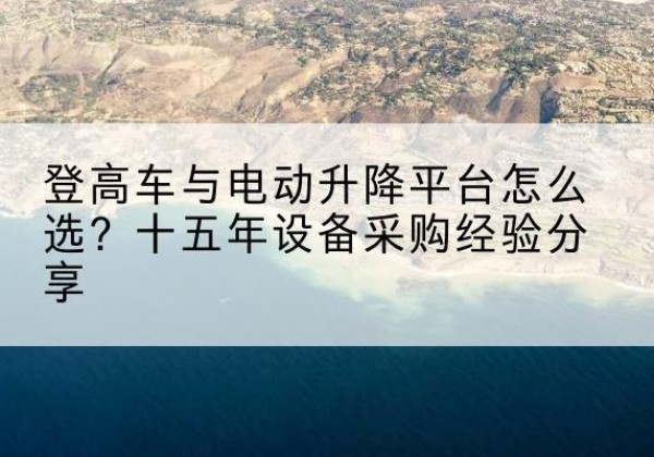 思南登高车厂家厂家-登高车与电动升降平台怎么选？十五年设备采购经验分享