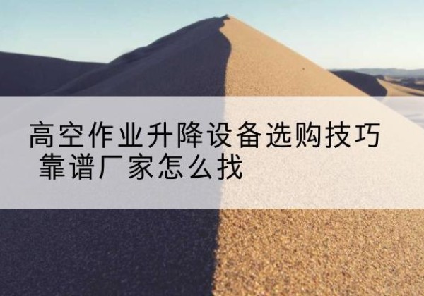 思南电动升降平台厂家推荐-高空作业升降设备选购技巧 靠谱厂家怎么找