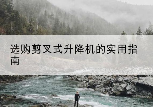 思南剪叉式升降机怎么选-选购剪叉式升降机的实用指南