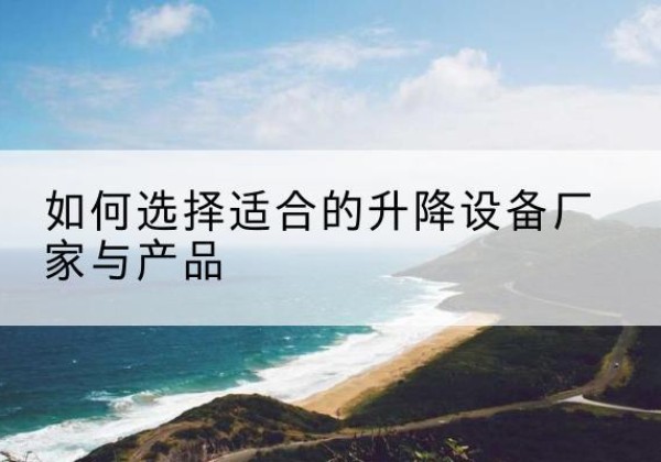 思南电动升降平台厂家-如何选择适合的升降设备厂家与产品