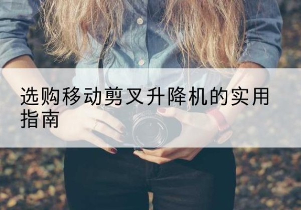 思南移动剪叉升降机怎么选-选购移动剪叉升降机的实用指南