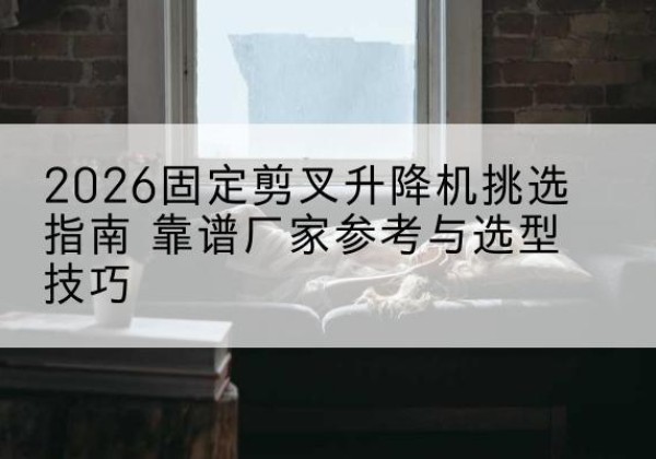 思南固定剪叉升降机厂家推荐-2026固定剪叉升降机挑选指南 靠谱厂家参考与选型技巧
