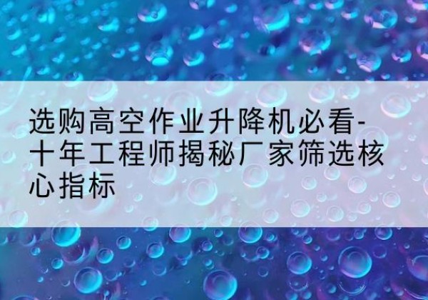 思南高空作业升降机厂家推荐-选购高空作业升降机必看-十年工程师揭秘厂家筛选核心指标