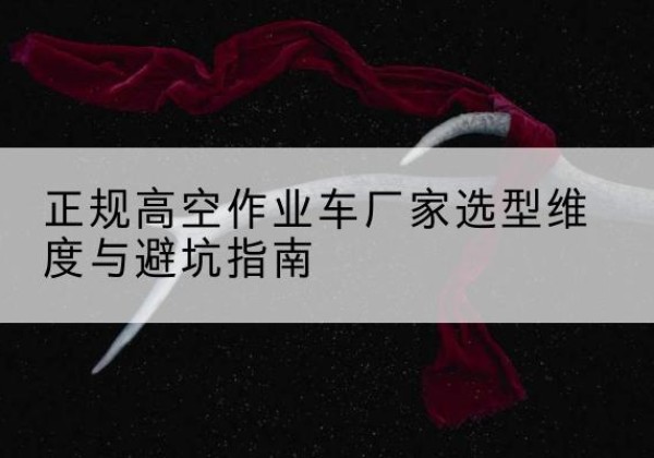 思南高空作业车厂家-正规选型维度与避坑指南