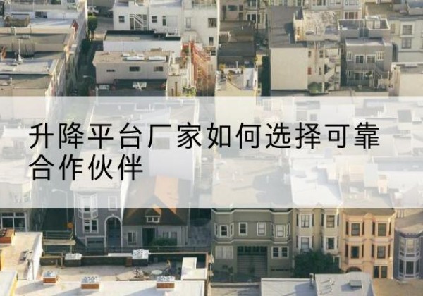 思南升降平台厂家-如何选择可靠合作伙伴