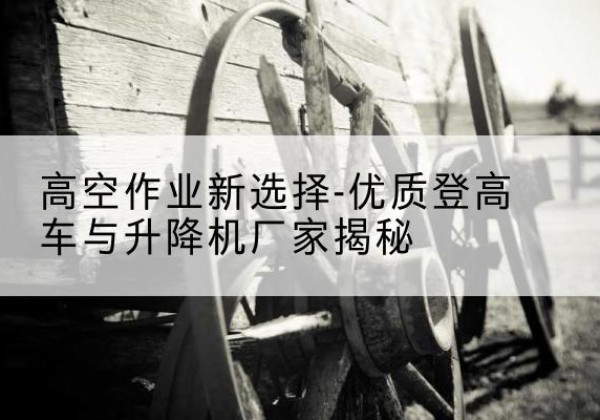 思南登高车厂家-高空作业新选择-优质登高车与升降机厂家揭秘